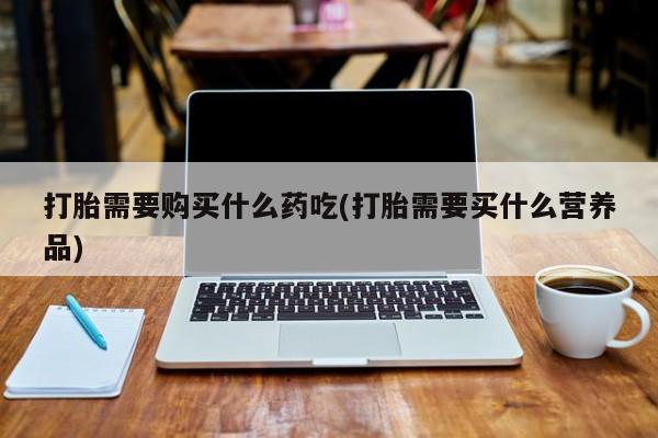 打胎药图片 私人打胎需要购买什么药吃(打胎需要买什么营养品)